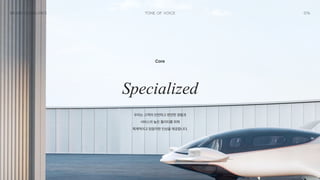 076
Tone of Voice
Brand Guidelines
Core
Specialized
우리는 고객의 안전하고 편안한 경험과 
서비스의 높은 퀄리티를 위해 
체계적이고 믿음직한 인상을 제공합니다.
 