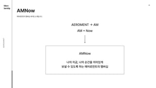 02
Mem-

bership
AEROEMNT
AMNow

에어로먼트의멤버십네이밍소개입니다.
AEROMENT - AM
AM + Now
AMNow
나의 지금, 나의 순간을 의미있게

보낼 수 있도록 하는 에어로먼트의 멤버십
 