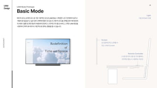 03
UAM

Design
AEROEMNT
Basic Mode
베이직모드는6개의모드중가장기본적인모드로UAM탑승시특정한니즈가존재하지않거나
가볍게휴식을즐기고싶은경우선택하면좋은모드입니다.베이직모드를선택할경우에어로먼트
의브랜드필름및관련영상이재생되며잔잔하고고무적인무드를선사하고,고객은UAM영상을
시청하며간략히휴식하거나개인적으로원하는활동을할수있습니다.
Light 
기본아이보리조명
Screen 
모드를확인하고선택할수
있는UAM Screen
Remote Controller 
스크린원거리조종및기타플레이,
인터랙션필요시사용하는리모컨
UAM Mode Prototype
 