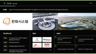 2 국내기업 | 한화시스템
UAM기업
Profile
주요업적&사업 협력사 SWOT
2019년국내기업최초로UAM산업에뛰어들었으며기체개발뿐만아니라서비스,인프라등미래모빌리티에대한토탈솔루션제공예정이다
미국Overair과연계-에어택시버터플라이
(Butterfly)공동개발착수
UAM-TeamKorea구성
한국공항공사(KAC)와버티허브구축
UAM-TeamKorea기체-버티포트-서비스
‘UAM밸류체인’구축협약(MOU)
외2곳
2020
2020
2020
2021
S
O
W
T
토탈솔루션고안을통해뻗어나갈수있는  
산업분야많음

국내에서인지도와자본력이높은기업
신사업확장투자손실로인해회사내재무건
전성불안정우려
다양한협력사와팀을꾸려기술교류하며활동 견제될만한크기의대기업들의산업진출
 