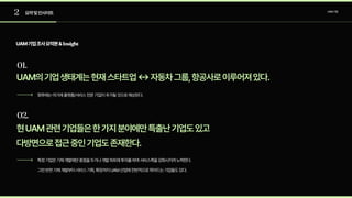 2
01.
02.
요약및인사이트 UAM기업
UAM기업조사요약본&Insight
UAM의기업생태계는현재스타트업<->자동차그룹,항공사로이루어져있다.
현UAM관련기업들은한가지분야에만특출난기업도있고

다방면으로접근중인기업도존재한다.
향후에는여기에플랫폼/서비스전문기업이추가될것으로예상된다.
특정기업은기체개발에만중점을두거나개발파트에투자를하며서비스쪽을강화시키려노력한다.

그런반면기체개발부터서비스기획,확장까지UAM산업에전반적으로뛰어드는기업들도있다.
 