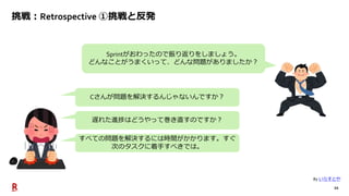 22
挑戦：Retrospective ①挑戦と反発
By いらすとや
Sprintがおわったので振り返りをしましょう。
どんなことがうまくいって、どんな問題がありましたか？
Cさんが問題を解決するんじゃないんですか？
遅れた進捗はどうやって巻き直すのですか？
すべての問題を解決するには時間がかかります。すぐ
次のタスクに着手すべきでは。
 