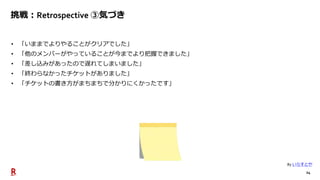 24
挑戦：Retrospective ③気づき
• 「いままでよりやることがクリアでした」
• 「他のメンバーがやっていることが今までより把握できました」
• 「差し込みがあったので遅れてしまいました」
• 「終わらなかったチケットがありました」
• 「チケットの書き方がまちまちで分かりにくかったです」
By いらすとや
 