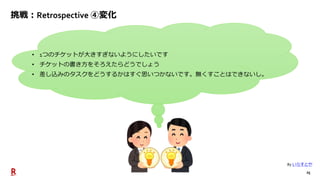 25
挑戦：Retrospective ④変化
• 1つのチケットが大きすぎないようにしたいです
• チケットの書き方をそろえたらどうでしょう
• 差し込みのタスクをどうするかはすぐ思いつかないです。無くすことはできないし。
By いらすとや
 