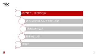 3
TOC
自己紹介・今日のお話
過去Scrum導入して失敗した話
未来のチーム？
再チャレンジ
最後に
 
