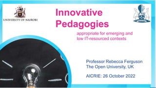 1
Professor Rebecca Ferguson
The Open University, UK
AICRIE: 26 October 2022
Innovative
Pedagogies
appropriate for emerging and
low IT-resourced contexts
 