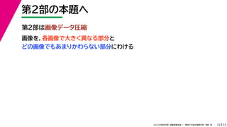 33
2022年度秋学期 画像情報処理 ／ 関西大学総合情報学部 浅野 晃
第２部の本題へ
33
第２部は画像データ圧縮
画像を，各画像で大きく異なる部分と
どの画像でもあまりかわらない部分にわける
 