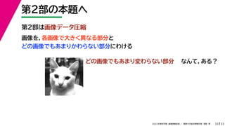 33
2022年度秋学期 画像情報処理 ／ 関西大学総合情報学部 浅野 晃
第２部の本題へ
33
第２部は画像データ圧縮
画像を，各画像で大きく異なる部分と
どの画像でもあまりかわらない部分にわける
どの画像でもあまり変わらない部分 なんて，ある？
 