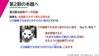 33
2022年度秋学期 画像情報処理 ／ 関西大学総合情報学部 浅野 晃
第２部の本題へ
33
第２部は画像データ圧縮
画像を，各画像で大きく異なる部分と
どの画像でもあまりかわらない部分にわける
どの画像でもあまりかわらない部分は，ごまかす
どの画像でもあまり変わらない部分 なんて，ある？
直交変換すると，
「大まかな部分」「細かい部分」が別に
なるように組み替えられる
 