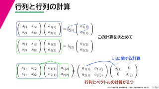 33
2022年度秋学期 画像情報処理 ／ 関西大学総合情報学部 浅野 晃
行列と行列の計算
11
この計算をまとめて

s11 s12
s21 s22
 
a1(1)
a2(1)

= λ(1)

a1(1)
a2(1)


s11 s12
s21 s22
 
a1(2)
a2(2)

= λ(2)

a1(2)
a2(2)


s11 s12
s21 s22
 
a1(1) a1(2)
a2(1) a2(2)

=

a1(1) a1(2)
a2(1) a2(2)
 
λ(1) 0
0 λ(2)

行列とベクトルの計算が２つ
λ(1)に関する計算
 