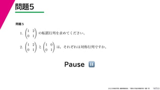 33
2022年度秋学期 画像情報処理 ／ 関西大学総合情報学部 浅野 晃
問題5
18
Pause ⏸
問題 5
1.

1 2
0 1

の転置行列を求めてください。
2.

1 2
0 1

と

1 0
0 1

は，それぞれは対称行列ですか。
 