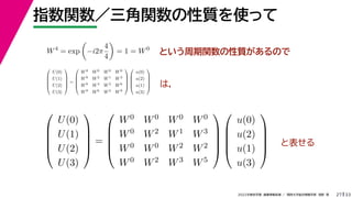 33
2022年度秋学期 画像情報処理 ／ 関西大学総合情報学部 浅野 晃
指数関数／三角関数の性質を使って
27
という周期関数の性質があるので
W4
= exp

−i2π
4
4

= 1 = W0





U(0)
U(1)
U(2)
U(3)





=





W0 W0 W0 W0
W0 W2 W1 W3
W0 W0 W2 W2
W0 W2 W3 W5










u(0)
u(2)
u(1)
u(3)










U(0)
U(1)
U(2)
U(3)





=





W0 W0 W0 W0
W0 W2 W1 W3
W0 W4 W2 W6
W0 W6 W3 W9










u(0)
u(2)
u(1)
u(3)




 は，
と表せる
 