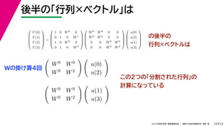 33
2022年度秋学期 画像情報処理 ／ 関西大学総合情報学部 浅野 晃
後半の「行列×ベクトル」は
29
の後半の
行列×ベクトルは





U(0)
U(1)
U(2)
U(3)





=





1 0 W0 0
0 1 0 W1
1 0 W2 0
0 1 0 W3










W0 W0 0 0
W0 W2 0 0
0 0 W0 W0
0 0 W0 W2










u(0)
u(2)
u(1)
u(3)






W0 W0
W0 W2
 
u(0)
u(2)


W0 W0
W0 W2
 
u(1)
u(3)

この2つの「分割された行列」の
計算になっている
Wの掛け算4回
 