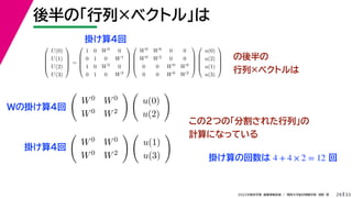 33
2022年度秋学期 画像情報処理 ／ 関西大学総合情報学部 浅野 晃
後半の「行列×ベクトル」は
29
の後半の
行列×ベクトルは





U(0)
U(1)
U(2)
U(3)





=





1 0 W0 0
0 1 0 W1
1 0 W2 0
0 1 0 W3










W0 W0 0 0
W0 W2 0 0
0 0 W0 W0
0 0 W0 W2










u(0)
u(2)
u(1)
u(3)






W0 W0
W0 W2
 
u(0)
u(2)


W0 W0
W0 W2
 
u(1)
u(3)

この2つの「分割された行列」の
計算になっている
Wの掛け算4回
掛け算4回
掛け算4回
掛け算の回数は 回
4 + 4 × 2 = 12
 