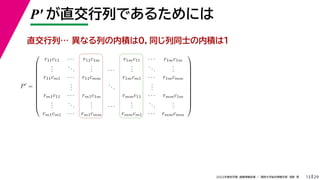 29
2022年度秋学期 画像情報処理 ／ 関西大学総合情報学部 浅野 晃
P′ が直交行列であるためには
13
P
=













r11c11 · · · r11c1m r1mc11 · · · r1mc1m
.
.
.
...
.
.
. · · ·
.
.
.
...
.
.
.
r11cm1 · · · r11cmm r1mcm1 · · · r1mcmm
.
.
.
...
.
.
.
rm1c11 · · · rm1c1m rmmc11 · · · rmmc1m
.
.
.
...
.
.
. · · ·
.
.
.
...
.
.
.
rm1cm1 · · · rm1cmm rmmcm1 · · · rmmcmm













異なる列の内積は０，同じ列同士の内積は１
直交行列…
 