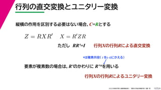29
2022年度秋学期 画像情報処理 ／ 関西大学総合情報学部 浅野 晃
行列の直交変換とユニタリー変換
15
縦横の作用を区別する必要はない場合，C=Rとする
Z = RXR
X = R
ZR
ただし RR′=I 行列Xの行列Rによる直交変換
要素が複素数の場合は，R′のかわりに R′*を用いる
行列Xの行列Rによるユニタリー変換
*は複素共役（ i を(–i)にかえる）
 