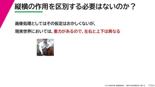 29
2022年度秋学期 画像情報処理 ／ 関西大学総合情報学部 浅野 晃
縦横の作用を区別する必要はないのか？
17
画像処理としてはその仮定はおかしくないが，
現実世界においては，重力があるので，左右と上下は異なる
 