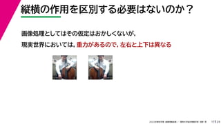 29
2022年度秋学期 画像情報処理 ／ 関西大学総合情報学部 浅野 晃
縦横の作用を区別する必要はないのか？
17
画像処理としてはその仮定はおかしくないが，
現実世界においては，重力があるので，左右と上下は異なる
 