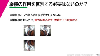 29
2022年度秋学期 画像情報処理 ／ 関西大学総合情報学部 浅野 晃
縦横の作用を区別する必要はないのか？
17
画像処理としてはその仮定はおかしくないが，
現実世界においては，重力があるので，左右と上下は異なる
 