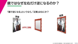 29
2022年度秋学期 画像情報処理 ／ 関西大学総合情報学部 浅野 晃
鏡ではなぜ左右だけ逆になるのか？
19
実像 鏡像
水平に回転
「鏡で逆になる」というなら，「正解」はなにか？
 