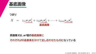 29
2022年度秋学期 画像情報処理 ／ 関西大学総合情報学部 浅野 晃
基底画像
25
   
X = z11r1r
1 + z12r1r
2 + · · · + zmmrmr
m
m m
つまり
基底画像
原画像Xは，m2個の基底画像に
それぞれZの各要素をかけて足し合わせたものになっている
 