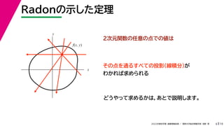 19
2022年度秋学期 画像情報処理 ／ 関西大学総合情報学部 浅野 晃
Radonの示した定理
6
２次元関数の任意の点での値は
その点を通るすべての投影（線積分）が
わかれば求められる
x
y
f(x, y)
どうやって求めるかは，あとで説明します。
 