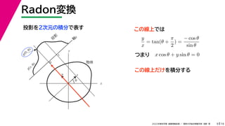 19
2022年度秋学期 画像情報処理 ／ 関西大学総合情報学部 浅野 晃
Radon変換
9
投影を２次元の積分で表す
x
y
θ
s
軸
s
g(s, θ)
u
物体
投
影
0
g(0, θ)
s
この線上では
y
x
= tan(θ +
π
2
) =
− cos θ
sin θ
x cos θ + y sin θ = 0
つまり
この線上だけを積分する
 