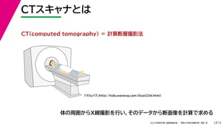 19
2022年度秋学期 画像情報処理 ／ 関西大学総合情報学部 浅野 晃
CTスキャナとは
3
CT(computed tomography) ＝ 計算断層撮影法
体の周囲からX線撮影を行い，そのデータから断面像を計算で求める
（「わんパグ」http://kids.wanpug.com/illust234.html）
 