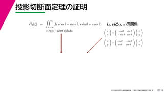 19
2022年度秋学期 画像情報処理 ／ 関西大学総合情報学部 浅野 晃
投影切断面定理の証明
17
Gθ(ξ) =
 ∞
−∞
f(s cos θ − u sin θ, s sin θ + u cos θ)
× exp(−i2πξs)dsdu
(x, y)と(s, u)の関係

s
u

=

cos θ sin θ
− sin θ cos θ
 
x
y


x
y

=

cos θ − sin θ
sin θ cos θ
 
s
u

 
