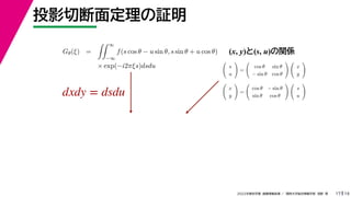 19
2022年度秋学期 画像情報処理 ／ 関西大学総合情報学部 浅野 晃
投影切断面定理の証明
17
Gθ(ξ) =
 ∞
−∞
f(s cos θ − u sin θ, s sin θ + u cos θ)
× exp(−i2πξs)dsdu
(x, y)と(s, u)の関係

s
u

=

cos θ sin θ
− sin θ cos θ
 
x
y


x
y

=

cos θ − sin θ
sin θ cos θ
 
s
u

dxdy = dsdu
 