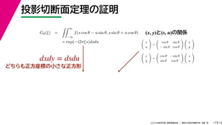 19
2022年度秋学期 画像情報処理 ／ 関西大学総合情報学部 浅野 晃
投影切断面定理の証明
17
Gθ(ξ) =
 ∞
−∞
f(s cos θ − u sin θ, s sin θ + u cos θ)
× exp(−i2πξs)dsdu
(x, y)と(s, u)の関係

s
u

=

cos θ sin θ
− sin θ cos θ
 
x
y


x
y

=

cos θ − sin θ
sin θ cos θ
 
s
u

dxdy = dsdu
どちらも正方座標の小さな正方形
 