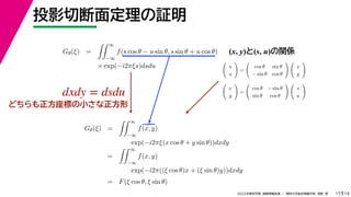 19
2022年度秋学期 画像情報処理 ／ 関西大学総合情報学部 浅野 晃
投影切断面定理の証明
17
Gθ(ξ) =
 ∞
−∞
f(s cos θ − u sin θ, s sin θ + u cos θ)
× exp(−i2πξs)dsdu
(x, y)と(s, u)の関係

s
u

=

cos θ sin θ
− sin θ cos θ
 
x
y


x
y

=

cos θ − sin θ
sin θ cos θ
 
s
u

Gθ(ξ) =
 ∞
−∞
f(x, y)
exp(−i2πξ(x cos θ + y sin θ))dxdy
=
 ∞
−∞
f(x, y)
exp(−i2π((ξ cos θ)x + (ξ sin θ)y))dxdy
= F(ξ cos θ, ξ sin θ)
dxdy = dsdu
どちらも正方座標の小さな正方形
 