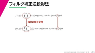 19
2022年度秋学期 画像情報処理 ／ 関西大学総合情報学部 浅野 晃
フィルタ補正逆投影法
16
積分区間を変換
f(x, y) =
 2π
0
 ∞
0
Gθ(ξ) exp(i2πξ(x cos θ + y sin θ))ξdξdθ
f(x, y) =
 π
0
 ∞
−∞
Gθ(ξ) exp(i2πξ(x cos θ + y sin θ))|ξ|dξdθ
 