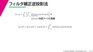 19
2022年度秋学期 画像情報処理 ／ 関西大学総合情報学部 浅野 晃
フィルタ補正逆投影法
17
f(x, y) =
 π
0
 ∞
−∞
|ξ|Gθ(ξ) exp(i2πsξ)dξ

dθ
の逆フーリエ変換
|ξ|Gθ(ξ)
ĝ(s, θ) ≡ ĝ(x cos θ + y sin θ, θ) ≡
 ∞
−∞
|ξ|Gθ(ξ) exp(i2πsξ)dξ
 