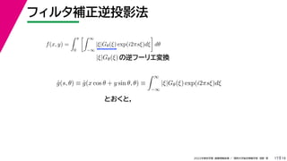 19
2022年度秋学期 画像情報処理 ／ 関西大学総合情報学部 浅野 晃
フィルタ補正逆投影法
17
f(x, y) =
 π
0
 ∞
−∞
|ξ|Gθ(ξ) exp(i2πsξ)dξ

dθ
の逆フーリエ変換
|ξ|Gθ(ξ)
ĝ(s, θ) ≡ ĝ(x cos θ + y sin θ, θ) ≡
 ∞
−∞
|ξ|Gθ(ξ) exp(i2πsξ)dξ
とおくと，
 