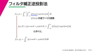 19
2022年度秋学期 画像情報処理 ／ 関西大学総合情報学部 浅野 晃
フィルタ補正逆投影法
17
f(x, y) =
 π
0
 ∞
−∞
|ξ|Gθ(ξ) exp(i2πsξ)dξ

dθ
の逆フーリエ変換
|ξ|Gθ(ξ)
ĝ(s, θ) ≡ ĝ(x cos θ + y sin θ, θ) ≡
 ∞
−∞
|ξ|Gθ(ξ) exp(i2πsξ)dξ
f(x, y) =
 π
0
ĝ(x cos θ + y sin θ, θ)dθ
とおくと，
 