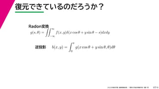 19
2022年度秋学期 画像情報処理 ／ 関西大学総合情報学部 浅野 晃
復元できているのだろうか？
9
b(x, y) =
 π
0
g(x cos θ + y sin θ, θ)dθ
g(s, θ) =
 ∞
−∞
f(x, y)δ(x cos θ + y sin θ − s)dxdy
Radon変換
逆投影
 
