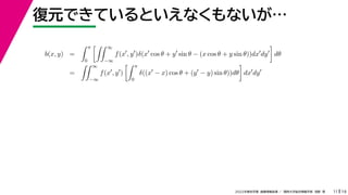 19
2022年度秋学期 画像情報処理 ／ 関西大学総合情報学部 浅野 晃
復元できているといえなくもないが…
11
b(x, y) =
 π
0
 ∞
−∞
f(x
, y
)δ(x
cos θ + y
sin θ − (x cos θ + y sin θ))dx
dy

dθ
=
 ∞
−∞
f(x
, y
)
 π
0
δ((x
− x) cos θ + (y
− y) sin θ))dθ

dx
dy
 