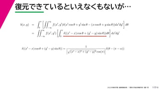 19
2022年度秋学期 画像情報処理 ／ 関西大学総合情報学部 浅野 晃
復元できているといえなくもないが…
11
b(x, y) =
 π
0
 ∞
−∞
f(x
, y
)δ(x
cos θ + y
sin θ − (x cos θ + y sin θ))dx
dy

dθ
=
 ∞
−∞
f(x
, y
)
 π
0
δ((x
− x) cos θ + (y
− y) sin θ))dθ

dx
dy
δ((x
− x) cos θ + (y
− y) sin θ)) =
1




(x − x)2 + (y − y)2 cos(π)



δ(θ − (π − α))
 