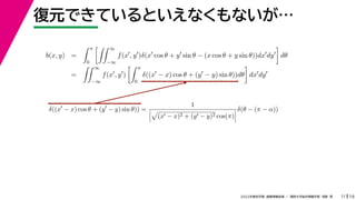 19
2022年度秋学期 画像情報処理 ／ 関西大学総合情報学部 浅野 晃
復元できているといえなくもないが…
11
b(x, y) =
 π
0
 ∞
−∞
f(x
, y
)δ(x
cos θ + y
sin θ − (x cos θ + y sin θ))dx
dy

dθ
=
 ∞
−∞
f(x
, y
)
 π
0
δ((x
− x) cos θ + (y
− y) sin θ))dθ

dx
dy
δ((x
− x) cos θ + (y
− y) sin θ)) =
1




(x − x)2 + (y − y)2 cos(π)



δ(θ − (π − α))
 