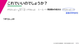 19
2022年度秋学期 画像情報処理 ／ 関西大学総合情報学部 浅野 晃
これでいいのでしょうか？
13
つまりf(x, y)は
FT[f(x, y)] =

f2
x + f2
y × FT[b(x, y)] fx = fy = 0 FT[f(x, y)] = 0
周波数0の成分は
全体の平均が0
 