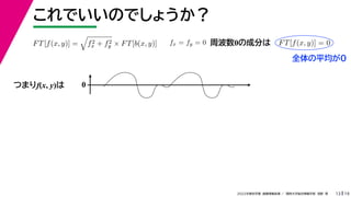 19
2022年度秋学期 画像情報処理 ／ 関西大学総合情報学部 浅野 晃
これでいいのでしょうか？
13
つまりf(x, y)は
FT[f(x, y)] =

f2
x + f2
y × FT[b(x, y)] fx = fy = 0 FT[f(x, y)] = 0
周波数0の成分は
0
全体の平均が0
 