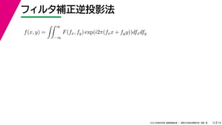 19
2022年度秋学期 画像情報処理 ／ 関西大学総合情報学部 浅野 晃
フィルタ補正逆投影法
15
f(x, y) =
 ∞
−∞
F(fx, fy) exp(i2π(fxx + fyy))dfxdfy
 