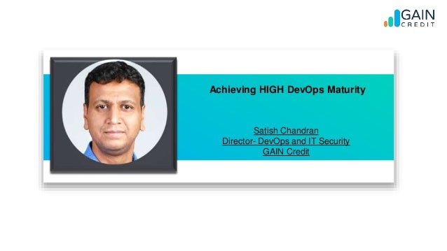 Achieving HIGH DevOps Maturity
Satish Chandran
Director- DevOps and IT Security
GAIN Credit
 