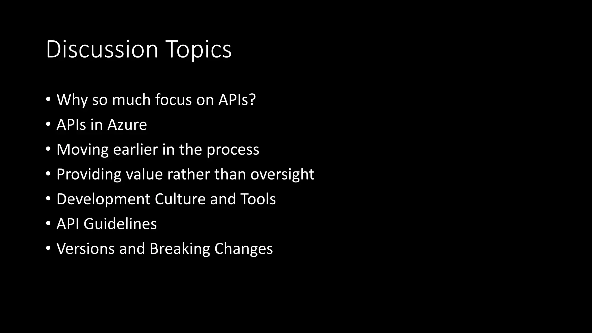 Discussion Topics
• Why so much focus on APIs?
• APIs in Azure
• Moving earlier in the process
• Providing value rather than oversight
• Development Culture and Tools
• API Guidelines
• Versions and Breaking Changes
 