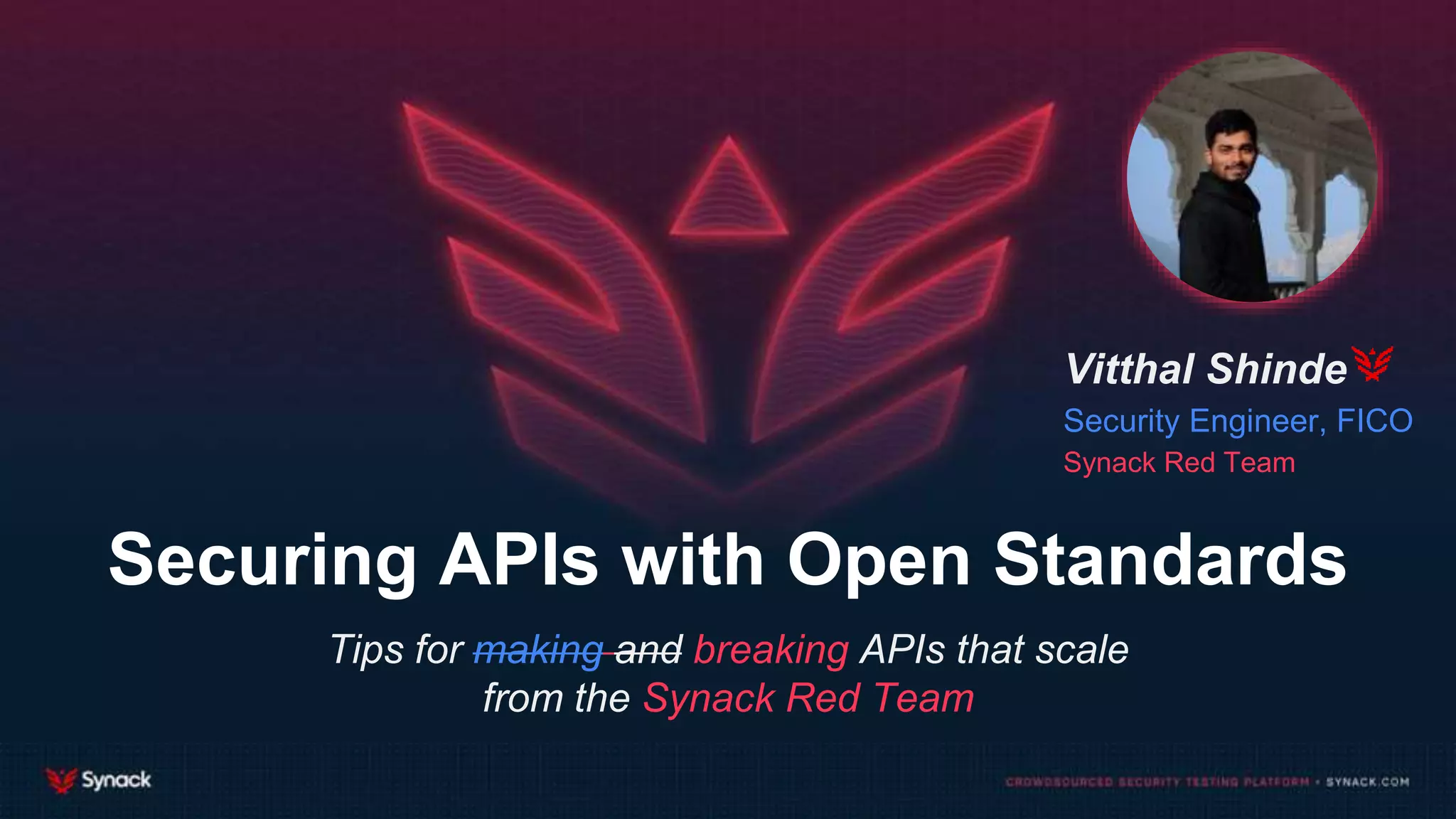Securing APIs with Open Standards
Tips for making and breaking APIs that scale
from the Synack Red Team
Vitthal Shinde
Security Engineer, FICO
Synack Red Team
 