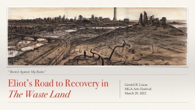 “Shored Against My Ruins”
Eliot’s Road to Recovery in
The Waste Land
Gerald R. Lucas
MGA Arts Festival
March 29, 2022
 