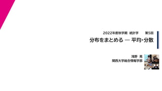 浅野 晃
関西大学総合情報学部
2022年度秋学期 統計学
分布をまとめる — 平均・分散
第５回
 
