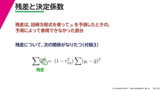 38
2022年度秋学期 統計学 ／ 関西大学総合情報学部 浅野 晃
残差と決定係数
28
残差は，回帰方程式を使って yi を予測したときの，
予測によって表現できなかった部分

d2
i = (1 − r2
xy)

(yi − ȳ)2
残差について，次の関係がなりたつ（付録３）
残差
 