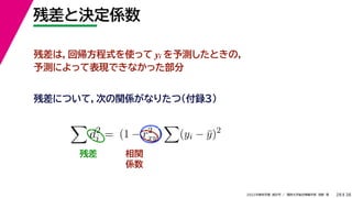 38
2022年度秋学期 統計学 ／ 関西大学総合情報学部 浅野 晃
残差と決定係数
28
残差は，回帰方程式を使って yi を予測したときの，
予測によって表現できなかった部分

d2
i = (1 − r2
xy)

(yi − ȳ)2
残差について，次の関係がなりたつ（付録３）
残差 相関
係数
 